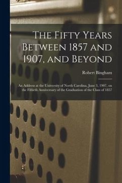 The Fifty Years Between 1857 and 1907, and Beyond: an Address at the University of North Carolina, June 3, 1907, on the Fiftieth Anniversary of the Gr - Bingham, Robert