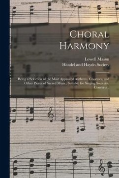 Choral Harmony; Being a Selection of the Most Approved Anthems, Choruses, and Other Pieces of Sacred Music; Suitable for Singing Societies, Concerts . - Mason, Lowell