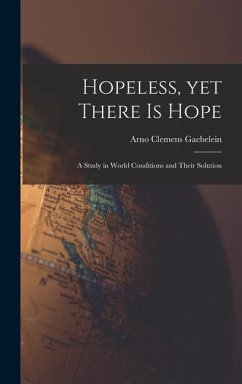 Hopeless, yet There is Hope; a Study in World Conditions and Their Solution - Gaebelein, Arno Clemens