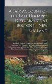 A Fair Account of the Late Unhappy Disturbance at Boston in New England [microform]