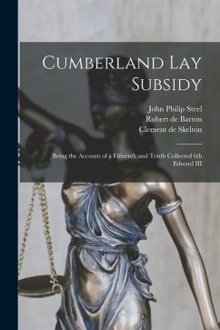 Cumberland Lay Subsidy: Being the Account of a Fifteenth and Tenth Collected 6th Edward III - Steel, John Philip; Barton, Robert De; Skelton, Clement De