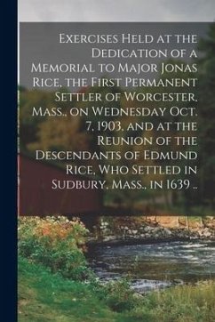 Exercises Held at the Dedication of a Memorial to Major Jonas Rice, the First Permanent Settler of Worcester, Mass., on Wednesday Oct. 7, 1903, and at - Anonymous