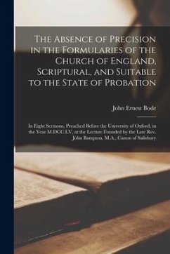 The Absence of Precision in the Formularies of the Church of England, Scriptural, and Suitable to the State of Probation: in Eight Sermons, Preached B - Bode, John Ernest
