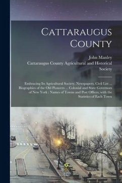 Cattaraugus County: Embracing Its Agricultural Society, Newspapers, Civil List ... Biographies of the Old Pioneers ... Colonial and State - Manley, John