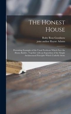 The Honest House; Presenting Examples of the Usual Problems Which Face the Home-builder, Together With an Exposition of the Simple Architectural Princ - Goodnow, Ruby Ross