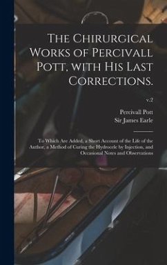 The Chirurgical Works of Percivall Pott, With His Last Corrections.: to Which Are Added, a Short Account of the Life of the Author, a Method of Curing - Pott, Percivall