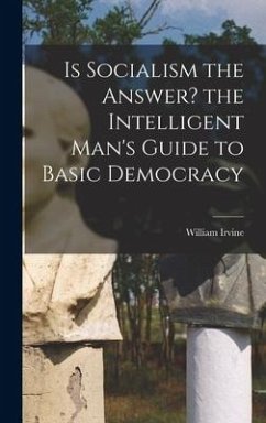 Is Socialism the Answer? the Intelligent Man's Guide to Basic Democracy - Irvine, William
