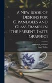 A New Book of Designs for Girandoles and Glass Frames in the Present Taste [graphic]