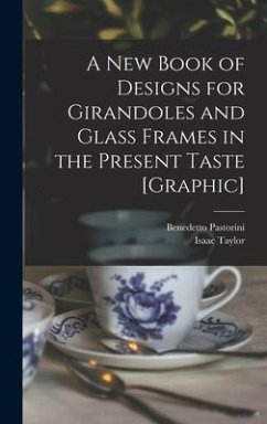 A New Book of Designs for Girandoles and Glass Frames in the Present Taste [graphic] - Taylor, Isaac