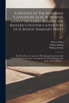 A Defence of The Reformed Catholicke of M. W. Perkins, Lately Deceased, Against the Bastard Counter-Catholicke of D. Bishop, Seminary Priest: the Firs - Abbot, Robert