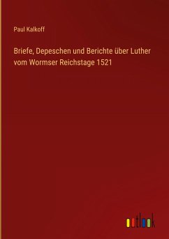 Briefe, Depeschen und Berichte über Luther vom Wormser Reichstage 1521