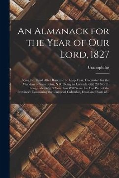 An Almanack for the Year of Our Lord, 1827 [microform]: Being the Third After Bissextile or Leap Year, Calculated for the Meridian of Saint John, N.B.