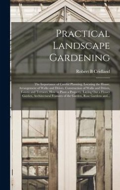 Practical Landscape Gardening: the Importance of Careful Planning, Locating the House, Arrangement of Walks and Drives, Construction of Walks and Dri - Cridland, Robert B.