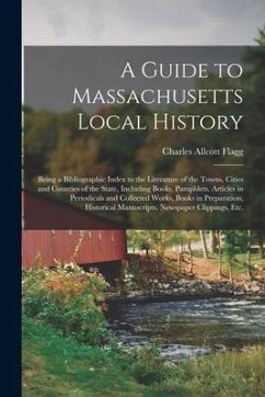 A Guide to Massachusetts Local History: Being a Bibliographic Index to the Literature of the Towns, Cities and Counties of the State, Including Books, - Flagg, Charles Allcott