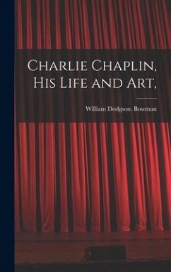 Charlie Chaplin, His Life and Art, - Bowman, William Dodgson