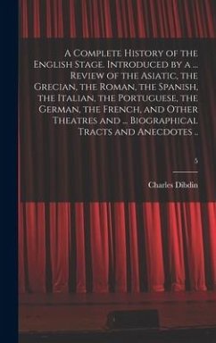 A Complete History of the English Stage. Introduced by a ... Review of the Asiatic, the Grecian, the Roman, the Spanish, the Italian, the Portuguese, the German, the French, and Other Theatres and ... Biographical Tracts and Anecdotes ..; 5 - Dibdin, Charles