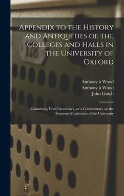 Appendix to the History and Antiquities of the Colleges and Halls in the University of Oxford - Wood, Anthony À; Gutch, John