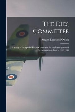 The Dies Committee; a Study of the Special House Committee for the Investigation of Un-American Activities, 1938-1943 - Ogden, August Raymond