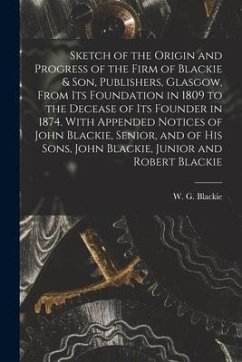 Sketch of the Origin and Progress of the Firm of Blackie & Son, Publishers, Glasgow, From Its Foundation in 1809 to the Decease of Its Founder in 1874