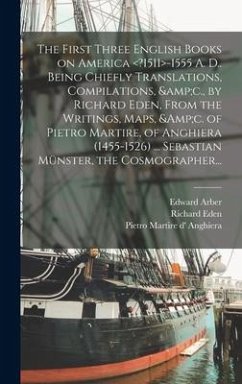 The First Three English Books on America -1555 A. D.. Being Chiefly Translations, Compilations, &c., by Richard Eden, From the Writings, Maps, &c. of - Arber, Edward