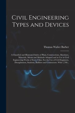 Civil Engineering Types and Devices; a Classified and Illustrated Index of Plant, Constructions, Machines, Materials, Means and Methods Adopted and in - Barber, Thomas Walter