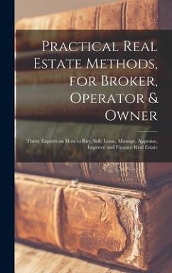 Practical Real Estate Methods, for Broker, Operator & Owner [microform]: Thirty Experts on How to Buy, Sell, Lease, Manage, Appraise, Improve and Fina - Anonymous