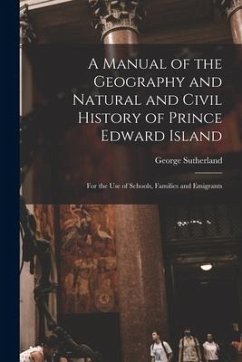 A Manual of the Geography and Natural and Civil History of Prince Edward Island [microform]: for the Use of Schools, Families and Emigrants - Sutherland, George