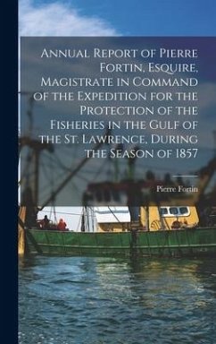 Annual Report of Pierre Fortin, Esquire, Magistrate in Command of the Expedition for the Protection of the Fisheries in the Gulf of the St. Lawrence, - Fortin, Pierre