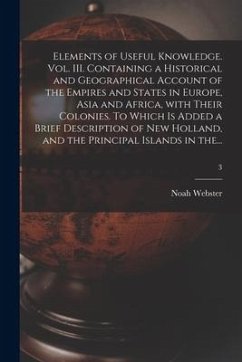 Elements of Useful Knowledge. Vol. III. Containing a Historical and Geographical Account of the Empires and States in Europe, Asia and Africa, With Th - Webster, Noah