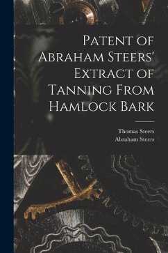 Patent of Abraham Steers' Extract of Tanning From Hamlock Bark [microform] - Steers, Thomas; Steers, Abraham