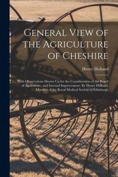 General View of the Agriculture of Cheshire; With Observations Drawn Up for the Consideration of the Board of Agriculture, and Internal Improvement. B