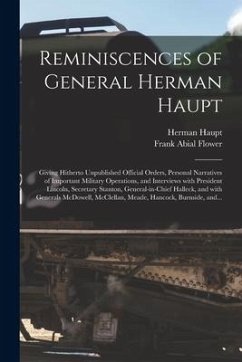 Reminiscences of General Herman Haupt: Giving Hitherto Unpublished Official Orders, Personal Narratives of Important Military Operations, and Intervie - Haupt, Herman