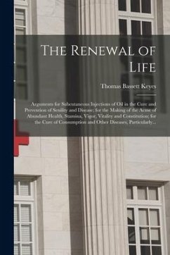 The Renewal of Life; Arguments for Subcutaneous Injections of Oil in the Cure and Prevention of Senility and Disease; for the Making of the Acme of Ab - Keyes, Thomas Bassett