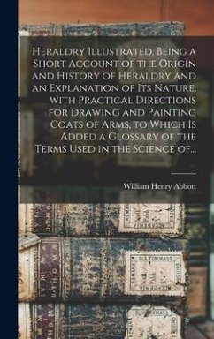 Heraldry Illustrated. Being a Short Account of the Origin and History of Heraldry and an Explanation of Its Nature, With Practical Directions for Draw - Abbott, William Henry