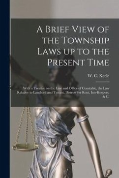 A Brief View of the Township Laws up to the Present Time [microform]: With a Treatise on the Law and Office of Constable, the Law Relative to Landlord