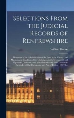 Selections From the Judicial Records of Renfrewshire: Illustrative of the Administration of the Laws in the County, and Manners and Condition of the I - Hector, William