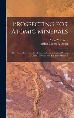 Prospecting for Atomic Minerals; How to Look for and Identify Atomic Ores, Stake and Protect a Claim, Evaluate and Sell Your Minerals - Knoerr, Alvin W