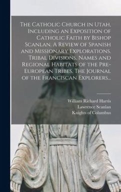 The Catholic Church in Utah, Including an Exposition of Catholic Faith by Bishop Scanlan. A Review of Spanish and Missionary Explorations. Tribal Divi - Harris, William Richard; Scanlan, Lawrence