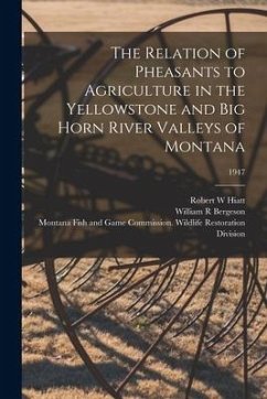 The Relation of Pheasants to Agriculture in the Yellowstone and Big Horn River Valleys of Montana; 1947 - Hiatt, Robert W.; Bergeson, William R.