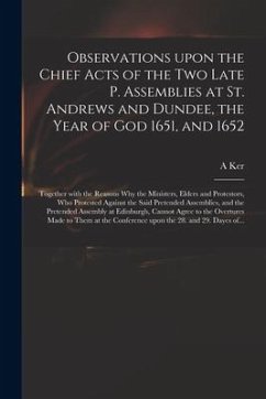 Observations Upon the Chief Acts of the Two Late P. Assemblies at St. Andrews and Dundee, the Year of God 1651, and 1652: Together With the Reasons Wh - Ker, A.