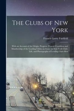 The Clubs of New York: With an Account of the Origin, Progress, Present Condition and Mambership of the Leading Clubs; an Essay on New York C - Fairfield, Francis Gerry