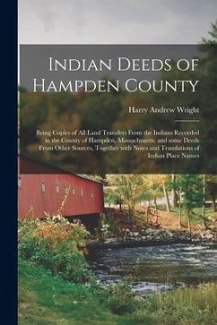 Indian Deeds of Hampden County: Being Copies of All Land Transfers From the Indians Recorded in the County of Hampden, Massachusetts, and Some Deeds F - Wright, Harry Andrew