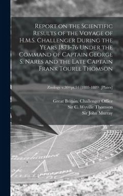 Report on the Scientific Results of the Voyage of H.M.S. Challenger During the Years 1873-76 Under the Command of Captain George S. Nares and the Late Captain Frank Tourle Thomson; Zoology v.30=pt.51 (1888-1889) [Plates]
