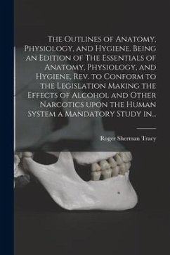 The Outlines of Anatomy, Physiology, and Hygiene. Being an Edition of The Essentials of Anatomy, Physiology, and Hygiene, Rev. to Conform to the Legis - Tracy, Roger Sherman