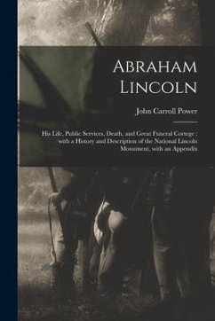 Abraham Lincoln: His Life, Public Services, Death, and Great Funeral Cortege: With a History and Description of the National Lincoln Mo - Power, John Carroll