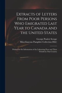 Extracts of Letters From Poor Persons Who Emigrated Last Year to Canada and the United States: Printed for the Information of the Labouring Poor and T - Scrope, George Poulett