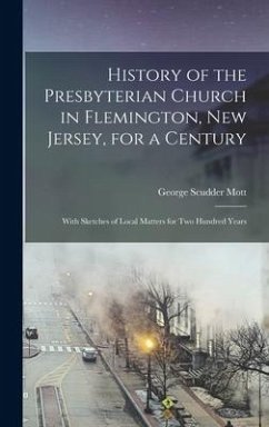 History of the Presbyterian Church in Flemington, New Jersey, for a Century: With Sketches of Local Matters for Two Hundred Years - Mott, George Scudder