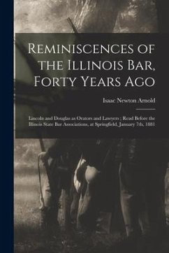 Reminiscences of the Illinois Bar, Forty Years Ago: Lincoln and Douglas as Orators and Lawyers; Read Before the Illinois State Bar Associations, at Sp - Arnold, Isaac Newton