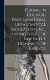 Orders in Council, Proclamations, Departmental Regulations, &c., Having Force of Law in the Dominion of Canada [microform]
