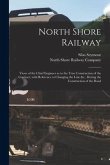 North Shore Railway [microform]: Views of the Chief Engineer as to the True Construction of the Contract, With Reference to Changing the Line &c., Dur